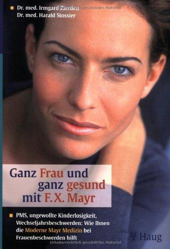 Ganz Frau und ganz gesund mit F. X. Mayr: PMS, ungewollte Kinderlosigkeit, Wechseljahresbeschwerden: Wie ihnen die moderne F. X. Mayr-Medizin bei Frauenbeschwerden hilft