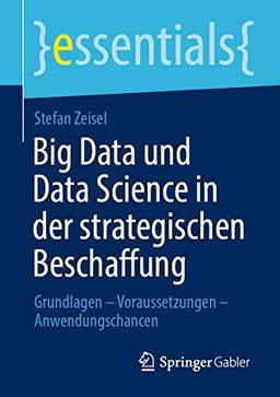 Big Data und Data Science in der strategischen Beschaffung: Grundlagen – Voraussetzungen – Anwendungschancen (essentials)