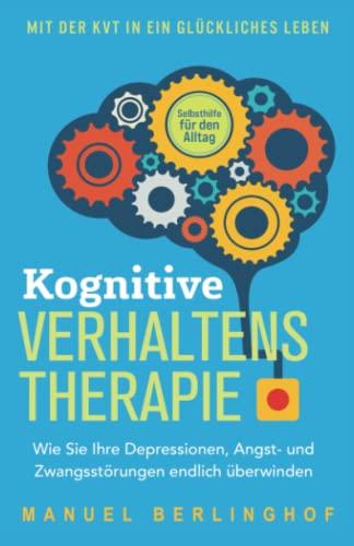 Kognitive Verhaltenstherapie – Selbsthilfe für den Alltag: Wie Sie Ihre Depressionen, Angst- und Zwangsstörungen endlich überwinden. Mit der KVT in ein glückliches Leben