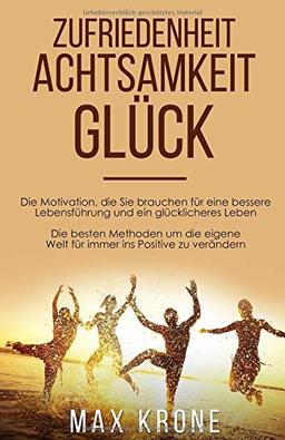 Zufriedenheit Achtsamkeit Glück: Die Motivation, die Sie brauchen für eine bessere Lebensführung und ein glücklicheres Leben Die besten Methoden um die eigene Welt für immer ins Positive zu verändern