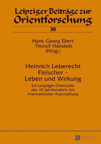 Heinrich Leberecht Fleischer - Leben und Wirkung: Ein Leipziger Orientalist des 19. Jahrhunderts mit internationaler Ausstrahlung (Leipziger Beiträge zur Orientforschung)