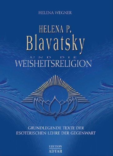 Helena P. Blavatsky und die Weisheitsreligion. Grundlegende Texte der esoterischen Lehre der Gegenwart