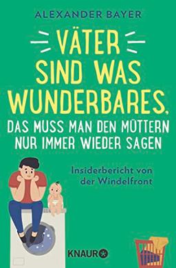 Väter sind was Wunderbares, das muss man den Müttern nur immer wieder sagen: Insiderbericht von der Windelfront | 16 brüllend-komische Episoden von Postillon-Autor Alexander Bayer