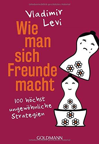 Wie man sich Freunde macht: 100 höchst ungewöhnliche Strategien