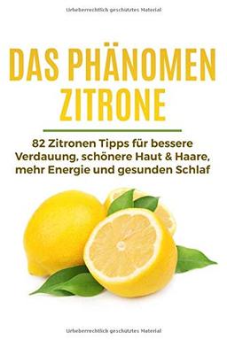 Das Phänomen Zitrone: 82 Zitronen Tipps für bessere Verdauung, schönere Haut & Haare, mehr Energie und gesunden Schlaf