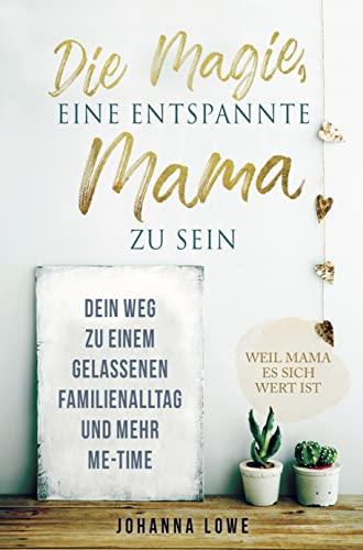 Die Magie, eine entspannte Mama zu sein: Dein Weg zu einem gelassenen Familienalltag und mehr Me-Time