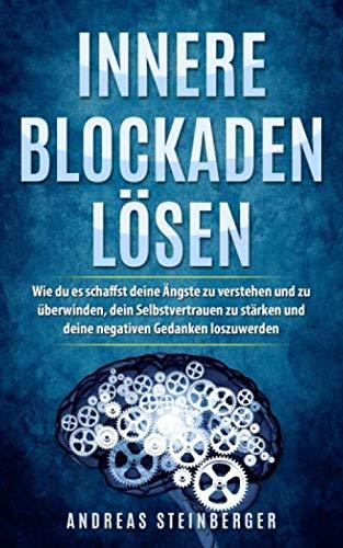 Innere Blockaden lösen: Wie du es schaffst deine Ängste zu verstehen und zu überwinden, dein Selbstvertrauen zu stärken und deine negativen Gedanken loszuwerden