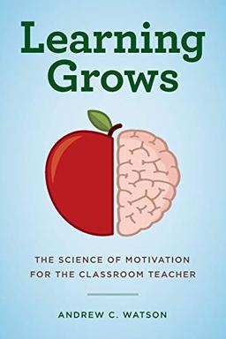 Learning Grows: The Science of Motivation for the Classroom Teacher (A Teacher’s Guide to the Learning Brain)