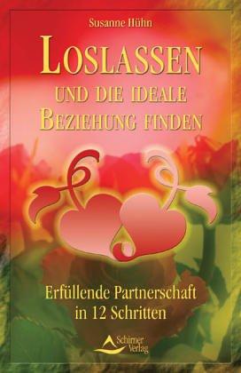 Loslassen und die ideale Beziehung finden. Erfüllende Partnerschaft in 12 Schritten