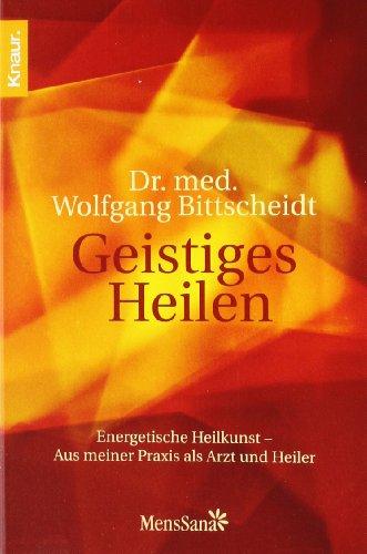 Geistiges Heilen: Energetische Heilkunst - Aus meiner Praxis als Arzt und Heiler