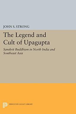 The Legend and Cult of Upagupta: Sanskrit Buddhism in North India and Southeast Asia (Princeton Legacy Library)