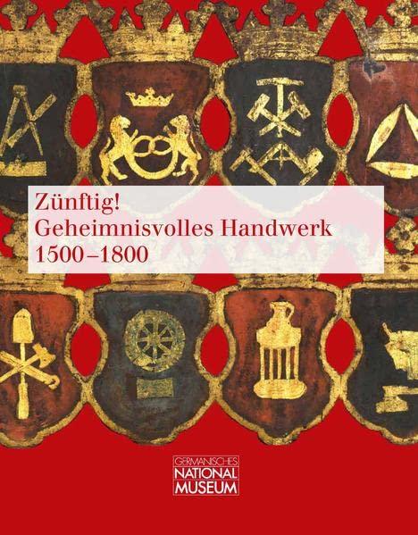 Zünftig!: geheimnisvolles Handwerk 1500 - 1800 ; Ausstellung im Germanischen Nationalmuseum, Nürnberg, 21. März bis 7. Juli 2013 (Ausstellungskataloge des Germanischen Nationalmuseums)