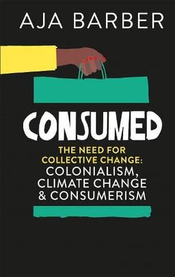 Consumed: On colonialism, climate change, consumerism & the need for collective change: The need for collective change; colonialism, climate change & consumerism