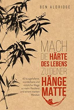 Mach die Härte des Lebens zu deiner Hängematte: 43 ausgefallene, wunderbare und nützliche Wege zu mehr Resilienz und einem starken Mindset