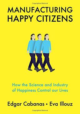 Manufacturing Happy Citizens: How the Science and Industry of Happiness Control our Lives