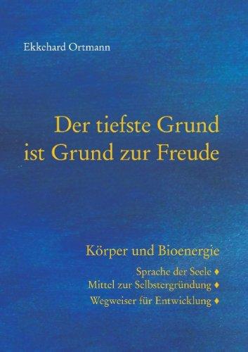 Der tiefste Grund ist Grund zur Freude: Körper und Bioenergie. Sprache der Seele, Mittel zur Selbstergründung, Wegweiser für Entwicklung