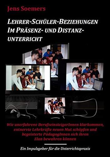 Lehrer-Schüler-Beziehungen im Präsenz- und Distanzunterricht: Wie unerfahrene BerufseinsteigerInnen klarkommen, entnervte Lehrkräfte neuen Mut ... PädagogInnen sich Ihren Elan bewahren können