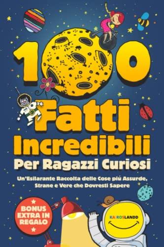 100 Fatti Incredibili Per Ragazzi Curiosi: Un’Esilarante Raccolta delle Cose più Assurde, Strane e Vere che Dovresti Sapere | Include Bonus & Quiz Finale