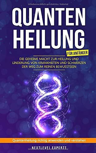 Quantenheilung für Anfänger - Die geheime Macht zur Heilung und Linderung von Krankheiten und Schmerzen -  Der Weg zum reinen Bewusstsein: Quantenheilung richtig anwenden und verstehen