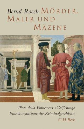 Mörder, Maler und Mäzene: Piero della Francescas 'Geißelung': Piero della Francescas "Geißelung". Eine kunsthistorische Kriminalgeschichte