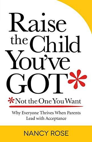 Raise the Child You've Got—Not the One You Want: Why Everyone Thrives When Parents Lead with Acceptance