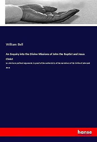 An Enquiry into the Divine Missions of John the Baptist and Jesus Christ: to which are prefixed arguments in proof of the authenticity of the narratives of the births of John and Jesus