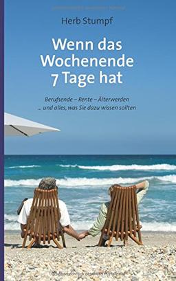 Wenn das Wochenende 7 Tage hat: Berufsende - Rente - Älterwerden ... und alles, was Sie dazu wissen sollten