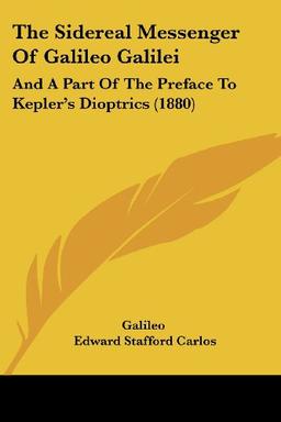 The Sidereal Messenger Of Galileo Galilei: And A Part Of The Preface To Kepler's Dioptrics (1880)