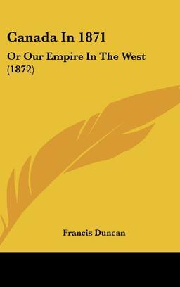 Canada In 1871: Or Our Empire In The West (1872)