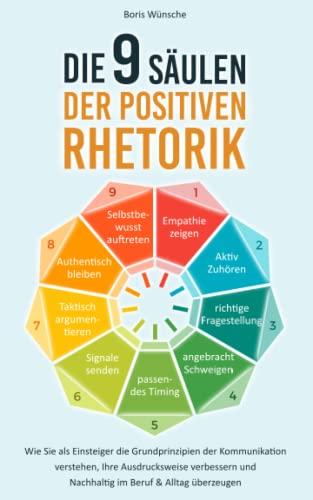 Die 9 Säulen der positiven Rhetorik: Wie Sie als Einsteiger die Grundprinzipien der Kommunikation verstehen, Ihre Ausdrucksweise verbessern und nachhaltig im Beruf & Alltag überzeugen