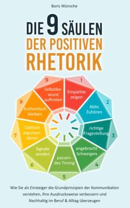 Die 9 Säulen der positiven Rhetorik: Wie Sie als Einsteiger die Grundprinzipien der Kommunikation verstehen, Ihre Ausdrucksweise verbessern und nachhaltig im Beruf & Alltag überzeugen