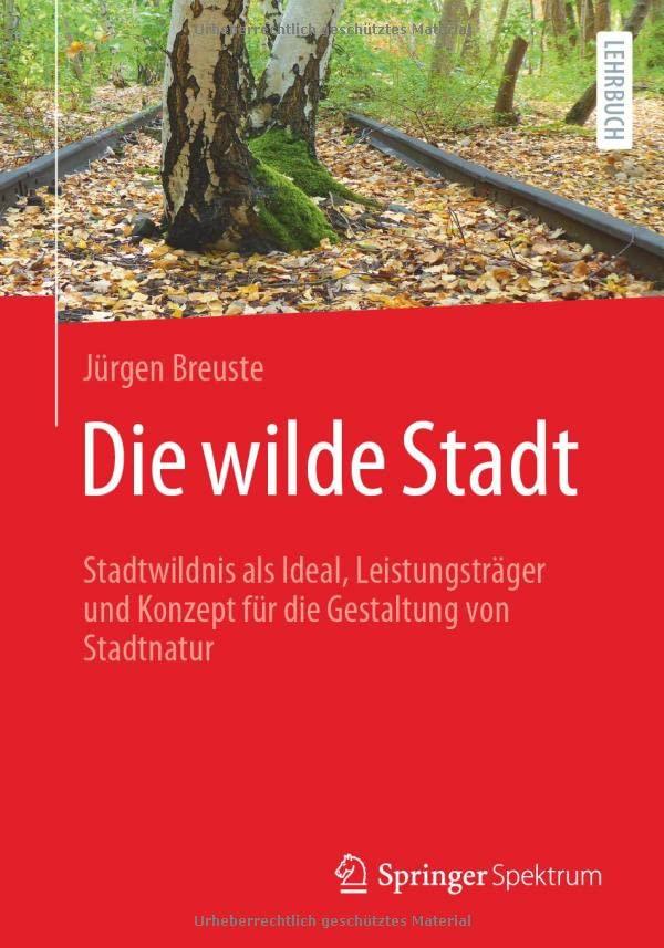 Die wilde Stadt: Stadtwildnis als Ideal, Leistungsträger und Konzept für die Gestaltung von Stadtnatur