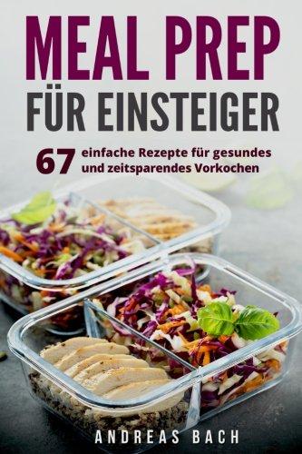 Meal Prep für Einsteiger: 67 einfache Rezepte für gesundes und zeitsparendes Vorkochen