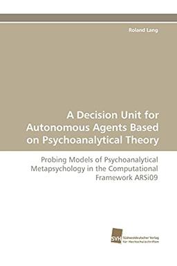 A Decision Unit for Autonomous Agents Based on Psychoanalytical Theory: Probing Models of Psychoanalytical Metapsychology in the Computational Framework ARSi09