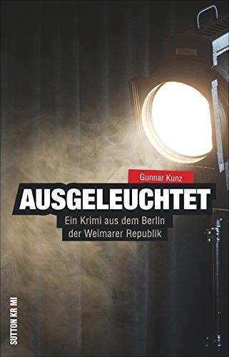 Ausgeleuchtet. Ein Krimi aus dem Berlin der Weimarer Republik. Der fünfte Teil der erfolgreichen Krimireihe von Gunnar Kunz (Sutton Krimi)