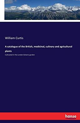 A catalogue of the British, medicinal, culinary and agricultural plants: Cultivated in the London botanic garden