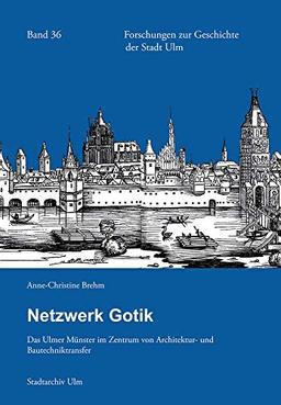 Netzwerk Gotik: Das Ulmer Münster im Zentrum von Architektur- und Bautechniktransfer (Forschungen zur Geschichte der Stadt Ulm, Band 36)