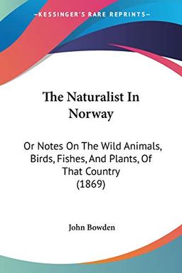 The Naturalist In Norway: Or Notes On The Wild Animals, Birds, Fishes, And Plants, Of That Country (1869)