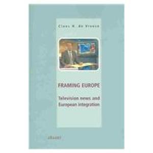 Framing Europe: Television News and European Integration: News Production, Content and Effects in a Cross-national Perspective