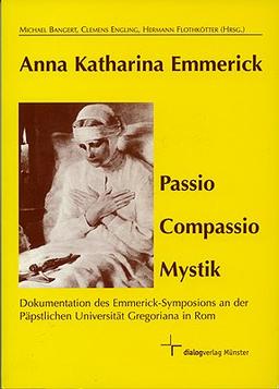 Anna Katharina Emmerick - Passio Compassio Mystik: Dokumentation des Emmerick-Symposions an der Päpstlichen Gregoriana in Rom