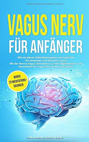 Vagus Nerv für Anfänger: Wie du deinen Selbstheilungsnerv auf natürliche Art einsetzten und aktivieren lernst Mit der Nervus Vagus Stimulation zu mehr ... deine Sexualität BONUS 23 Meditationsübungen