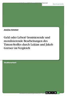 Geld oder Leben? Ironisierende und moralisierende Bearbeitungen des Timon-Stoffes durch Lukian und Jakob Gretser im Vergleich