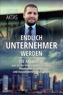 Endlich Unternehmer werden -: 150 Antworten, wie Sie Ihr Unternehmen gründen, Mitarbeiter einstellen und Auszubildende beschäftigen