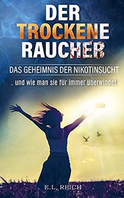 Der "trockene" Raucher: Das Geheimnis der Nikotinsucht ...und wie man sie für immer überwindet