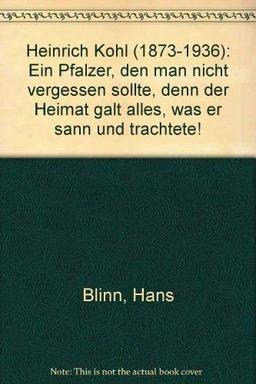 Heinrich Kohl 1873-1936: Ein Pfälzer, den man nicht vergessen sollte, denn der Heimat galt alles, was er sann und trachtete