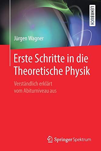 Erste Schritte in die Theoretische Physik: Verständlich erklärt vom Abiturniveau aus