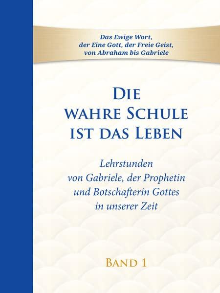 Die wahre Schule ist das Leben - Band 1: Lehrstunden von Gabriele, der Prophetin und Botschafterin Gottes in unserer Zeit