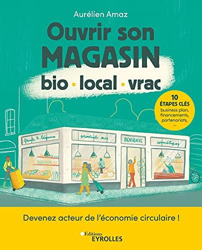 Ouvrir son magasin bio, local, vrac : devenez acteur de l'économie circulaire en 10 étapes : business plan, financements, partenariats, etc.