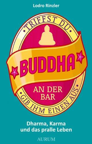 Triffst Du Buddha an der Bar... gib ihm einen aus: Dharma, Karma und das pralle Leben