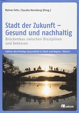 Stadt der Zukunft – Gesund und nachhaltig: Brückenbau zwischen Disziplinen und Sektoren (Edition Nachhaltige Gesundheit in Stadt und Region)